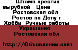 Штамп крестик вырубной › Цена ­ 20 000 - Ростовская обл., Ростов-на-Дону г. Хобби. Ручные работы » Украшения   . Ростовская обл.